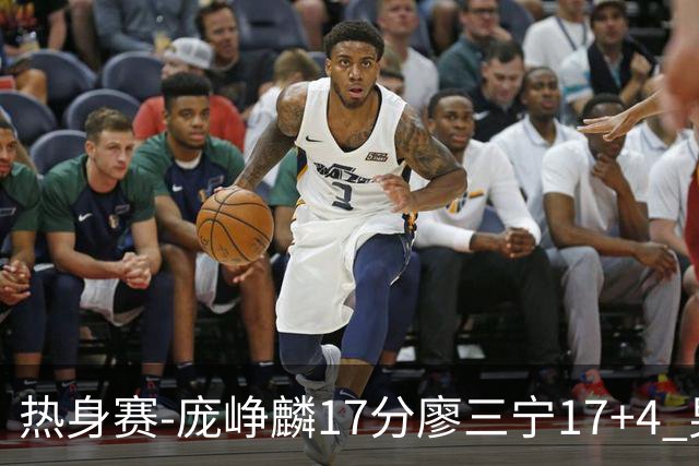 热身赛-庞峥麟17分廖三宁17+4 男篮遭FMP拉德尼基绝杀
